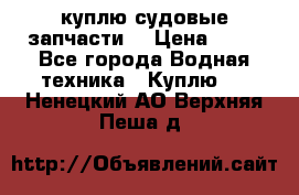 куплю судовые запчасти. › Цена ­ 13 - Все города Водная техника » Куплю   . Ненецкий АО,Верхняя Пеша д.